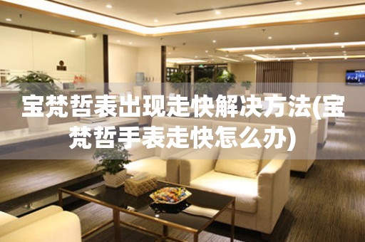 寶梵哲表出現走快解決方法(寶梵哲手表走快怎么辦)