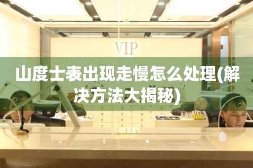 山度士表出現走慢怎么處理(解決方法大揭秘)