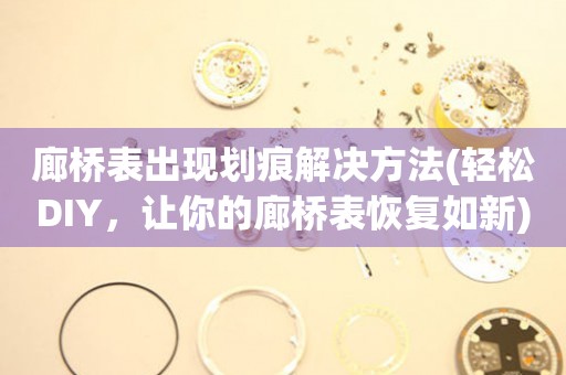 廊橋表出現(xiàn)劃痕解決方法(輕松DIY，讓你的廊橋表恢復(fù)如新)