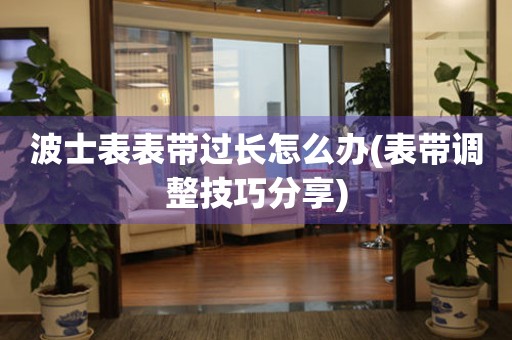 波士表表帶過長怎么辦(表帶調整技巧分享)