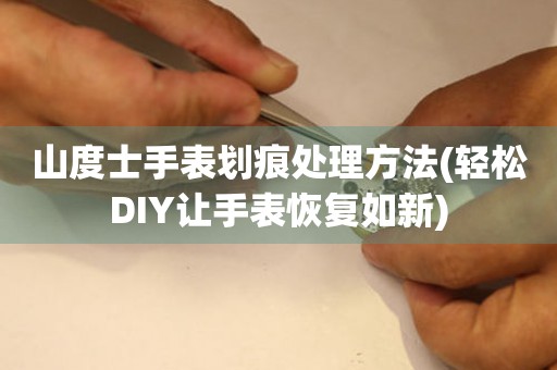 山度士手表劃痕處理方法(輕松DIY讓手表恢復如新)