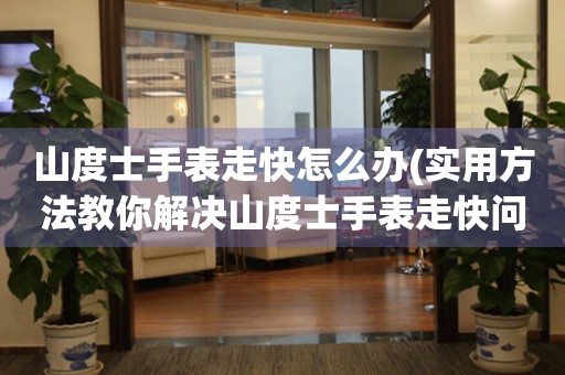 山度士手表走快怎么辦(實用方法教你解決山度士手表走快問題)