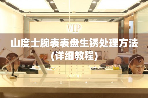 山度士腕表表盤生銹處理方法(詳細教程)