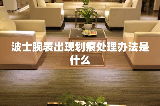波士腕表出現劃痕處理辦法是什么