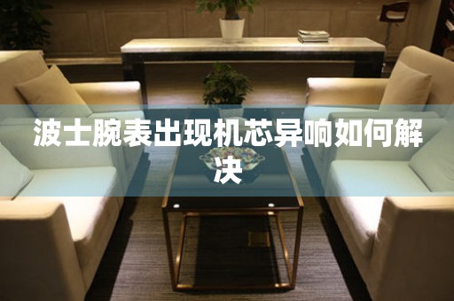 波士腕表出現機芯異響如何解決