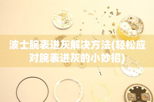 波士腕表進灰解決方法(輕松應對腕表進灰的小妙招)