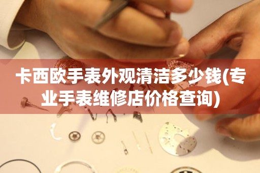 卡西歐手表外觀清潔多少錢(專業手表維修店價格查詢)