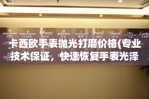 卡西歐手表拋光打磨價格(專業技術保證，快速恢復手表光澤)