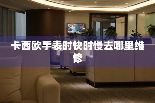 卡西歐手表時快時慢去哪里維修