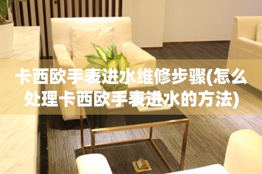 卡西歐手表進水維修步驟(怎么處理卡西歐手表進水的方法)