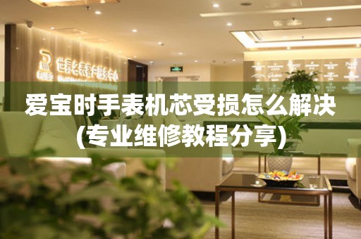 愛寶時手表機芯受損怎么解決(專業維修教程分享)