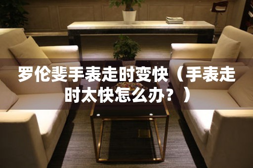 羅倫斐手表走時變快（手表走時太快怎么辦？）