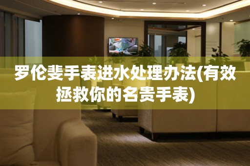 羅倫斐手表進水處理辦法(有效拯救你的名貴手表)