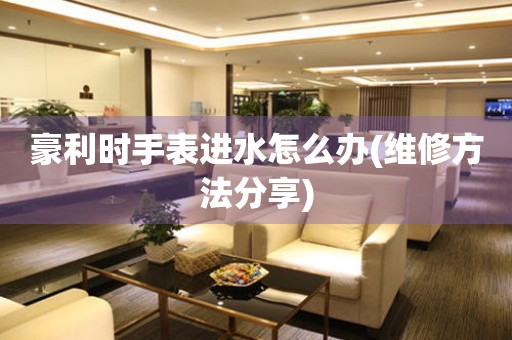 豪利時手表進水怎么辦(維修方法分享)