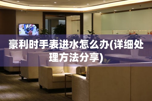 豪利時手表進水怎么辦(詳細處理方法分享)