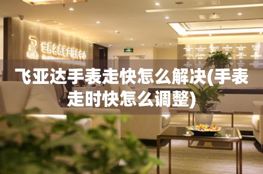 飛亞達手表走快怎么解決(手表走時快怎么調整)