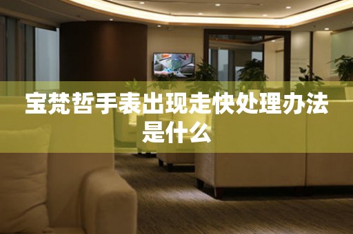 寶梵哲手表出現走快處理辦法是什么