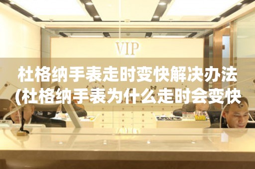 杜格納手表走時變快解決辦法(杜格納手表為什么走時會變快？如何解決杜格納手表走時變快的問題？)