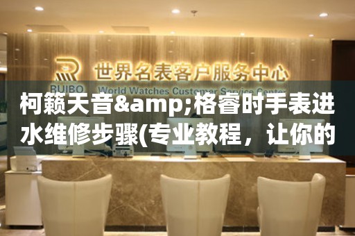 柯籟天音&格睿時手表進水維修步驟(專業教程，讓你的手表重獲新生)