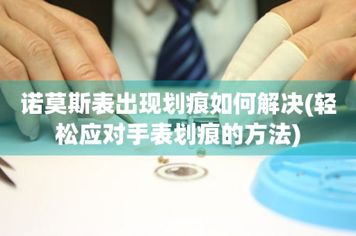 諾莫斯表出現劃痕如何解決(輕松應對手表劃痕的方法)