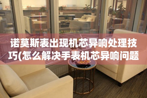 諾莫斯表出現機芯異響處理技巧(怎么解決手表機芯異響問題)