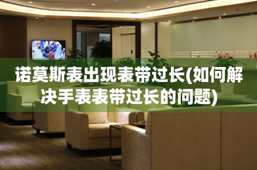 諾莫斯表出現表帶過長(如何解決手表表帶過長的問題)
