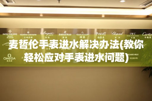 麥哲倫手表進水解決辦法(教你輕松應對手表進水問題)