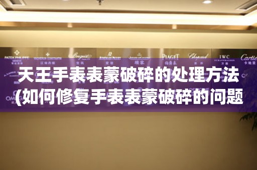 天王手表表蒙破碎的處理方法(如何修復手表表蒙破碎的問題)