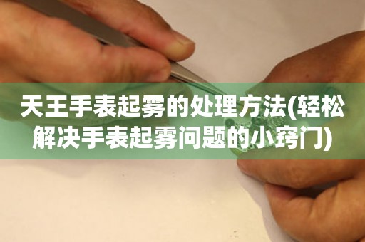 天王手表起霧的處理方法(輕松解決手表起霧問題的小竅門)