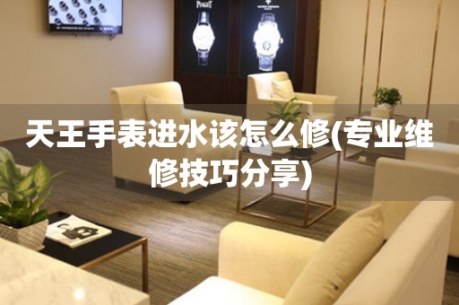 天王手表進水該怎么修(專業維修技巧分享)