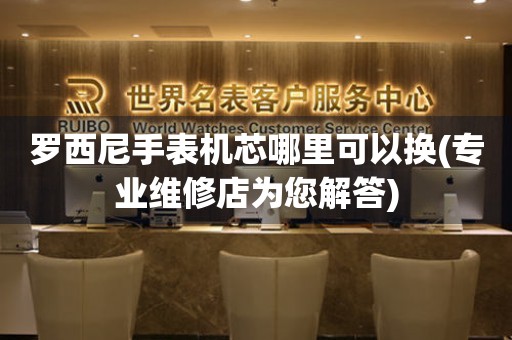 羅西尼手表機芯哪里可以換(專業維修店為您解答)