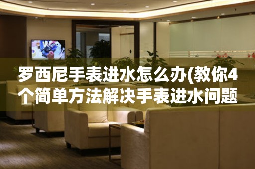 羅西尼手表進水怎么辦(教你4個簡單方法解決手表進水問題)