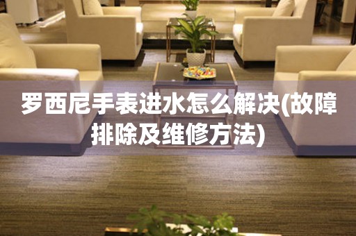 羅西尼手表進水怎么解決(故障排除及維修方法)