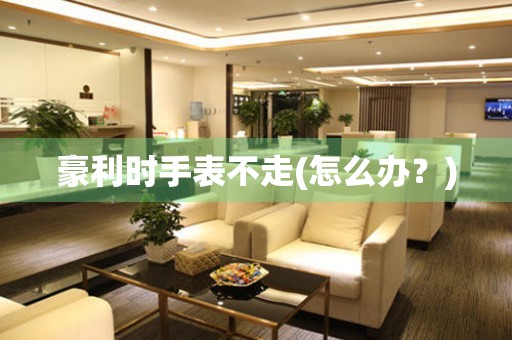 豪利時手表不走(怎么辦？)