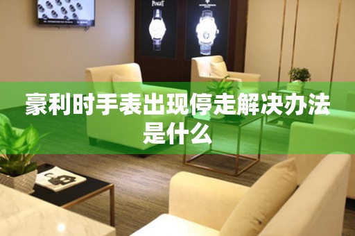 豪利時手表出現停走解決辦法是什么