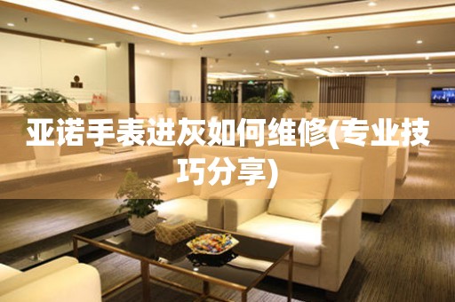 亞諾手表進灰如何維修(專業技巧分享)