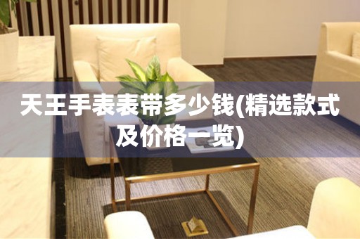天王手表表帶多少錢(精選款式及價格一覽)
