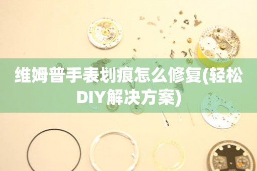 維姆普手表劃痕怎么修復(輕松DIY解決方案)