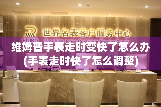 維姆普手表走時變快了怎么辦(手表走時快了怎么調整)