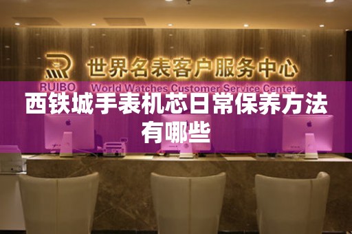 西鐵城手表機芯日常保養方法有哪些