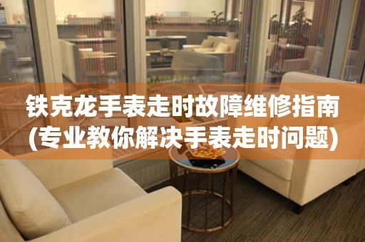 鐵克龍手表走時故障維修指南(專業教你解決手表走時問題)