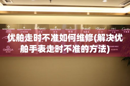 優舶走時不準如何維修(解決優舶手表走時不準的方法)