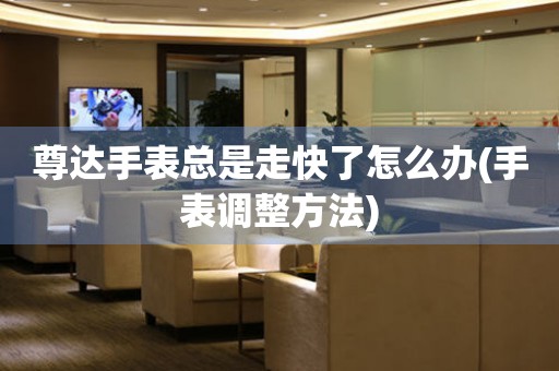 尊達手表總是走快了怎么辦(手表調整方法)