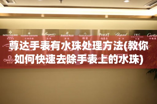尊達手表有水珠處理方法(教你如何快速去除手表上的水珠)