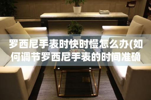 羅西尼手表時快時慢怎么辦(如何調節羅西尼手表的時間準確度)