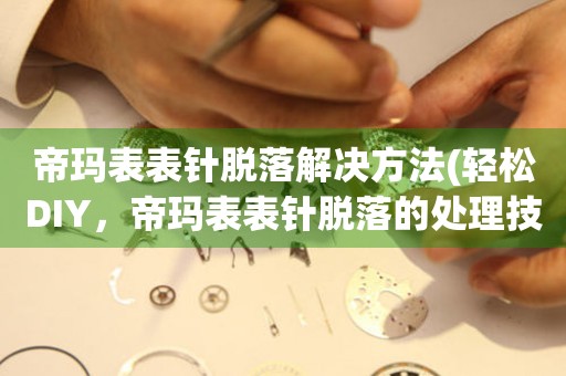 帝瑪表表針脫落解決方法(輕松DIY，帝瑪表表針脫落的處理技巧)