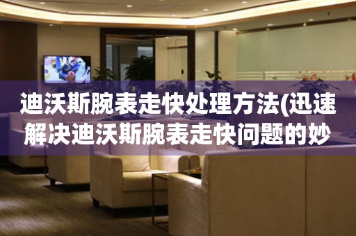 迪沃斯腕表走快處理方法(迅速解決迪沃斯腕表走快問題的妙招)