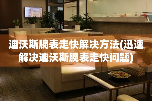 迪沃斯腕表走快解決方法(迅速解決迪沃斯腕表走快問題)