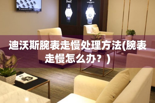 迪沃斯腕表走慢處理方法(腕表走慢怎么辦？)