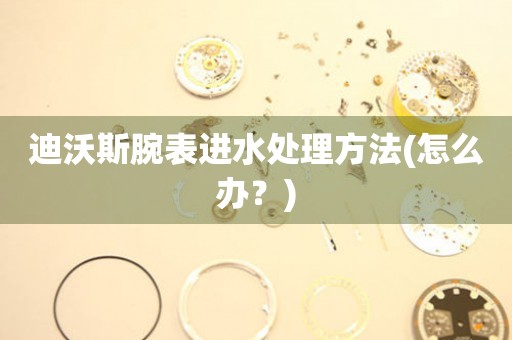 迪沃斯腕表進水處理方法(怎么辦？)